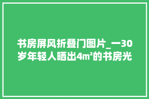 书房屏风折叠门图片_一30岁年轻人晒出4㎡的书房光一个屏风就吸粉无数国风味儿浓 玻璃门