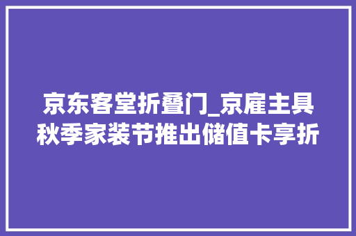 京东客堂折叠门_京雇主具秋季家装节推出储值卡享折上95折可叠加多重优惠