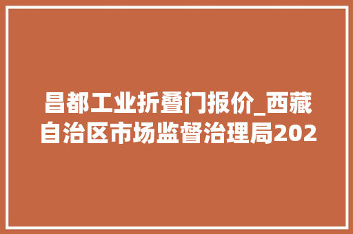 昌都工业折叠门报价_西藏自治区市场监督治理局2023年工业产品质量自治区监督抽查产品及企业名单通知书记 玻璃门