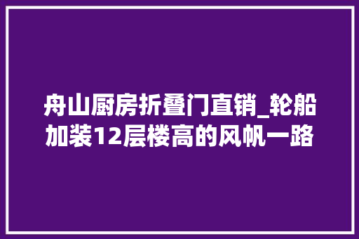 舟山厨房折叠门直销_轮船加装12层楼高的风帆一路到舟山船企改装现场看看