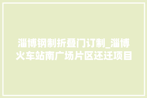 淄博钢制折叠门订制_淄博火车站南广场片区还迁项目组织居平易近看房