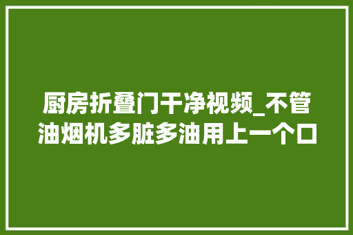 厨房折叠门干净视频_不管油烟机多脏多油用上一个口罩不用拆卸立马干净如新试试 滑动门