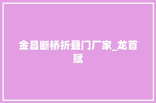 金昌断桥折叠门厂家_龙首赋 复合门