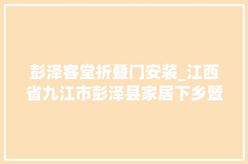 彭泽客堂折叠门安装_江西省九江市彭泽县家居下乡暨家居焕新试点工作典礼启动