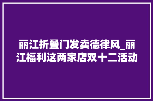 丽江折叠门发卖德律风_丽江福利这两家店双十二活动诱惑这么大年夜送防盗门必抢啊