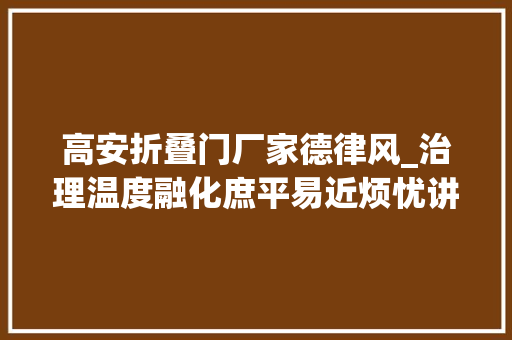 高安折叠门厂家德律风_治理温度融化庶平易近烦忧讲述一座中部城市的平易近生小故事 复合门