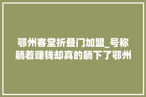 鄂州客堂折叠门加盟_号称躺着赚钱却真的躺下了鄂州须眉投入10余万加盟费难讨回 滑动门