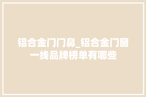 铝合金门门鼻_铝合金门窗一线品牌榜单有哪些 铝合金门