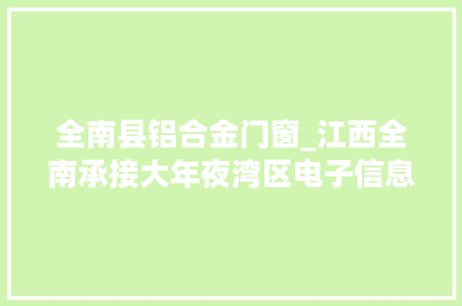 全南县铝合金门窗_江西全南承接大年夜湾区电子信息转移基地日新月异