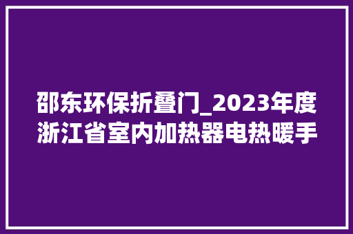 邵东环保折叠门_2023年度浙江省室内加热器电热暖手器毛针织品等27种流利领域产品质量监督抽查情况的通知布告 铝合金门