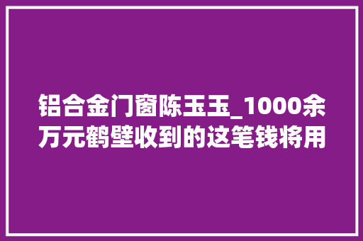 铝合金门窗陈玉玉_1000余万元鹤壁收到的这笔钱将用于 复合门