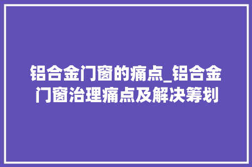 铝合金门窗的痛点_铝合金门窗治理痛点及解决筹划