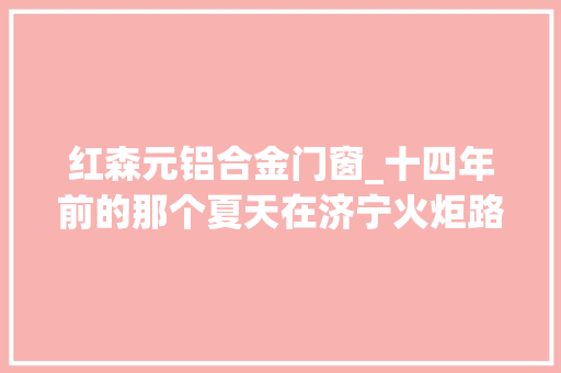 红森元铝合金门窗_十四年前的那个夏天在济宁火炬路上的工厂里