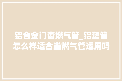 铝合金门窗燃气管_铝塑管怎么样适合当燃气管运用吗 塑钢门