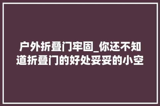 户外折叠门牢固_你还不知道折叠门的好处妥妥的小空间神器颜值高看起来超高级