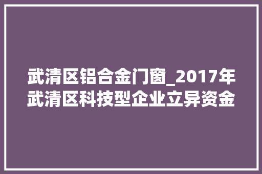 武清区铝合金门窗_2017年武清区科技型企业立异资金项目拟立项公示