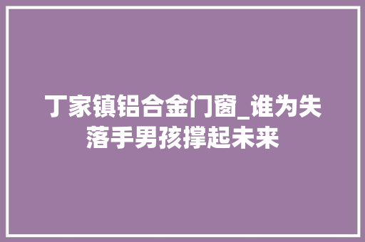 丁家镇铝合金门窗_谁为失落手男孩撑起未来 折叠门