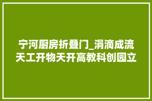 宁河厨房折叠门_涓滴成流天工开物天开高教科创园立异成长记