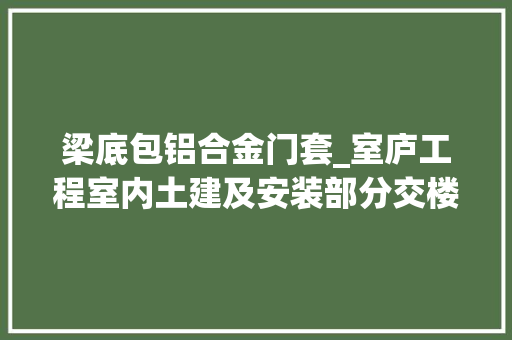 梁底包铝合金门套_室庐工程室内土建及安装部分交楼标准忽悠我那是弗成能的