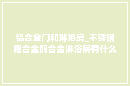 铝合金门和淋浴房_不锈钢铝合金铜合金淋浴房有什么差异你对此一无所知 塑钢门
