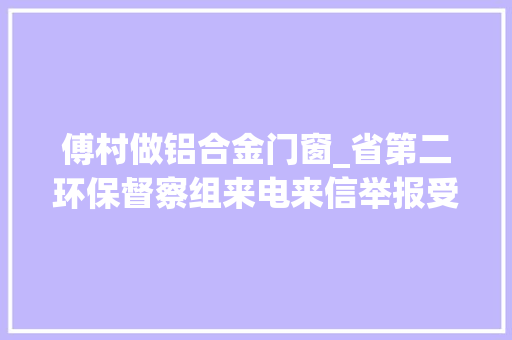 傅村做铝合金门窗_省第二环保督察组来电来信举报受理移友情况