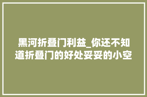 黑河折叠门利益_你还不知道折叠门的好处妥妥的小空间神器颜值高看起来超高级
