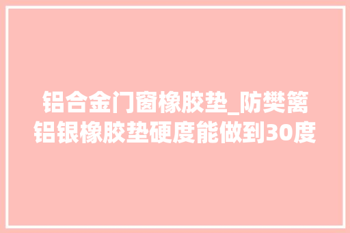 铝合金门窗橡胶垫_防樊篱铝银橡胶垫硬度能做到30度吗