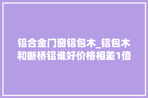 铝合金门窗铝包木_铝包木和断桥铝谁好价格相差1倍铝包木却受到越来越多人喜好 防火门
