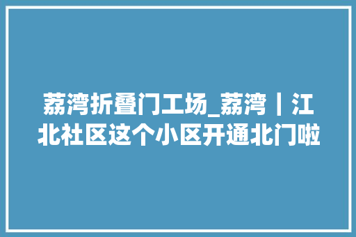 荔湾折叠门工场_荔湾｜江北社区这个小区开通北门啦居平易近直呼进出方便多了