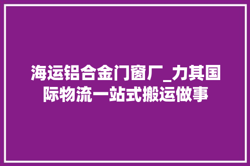 海运铝合金门窗厂_力其国际物流一站式搬运做事