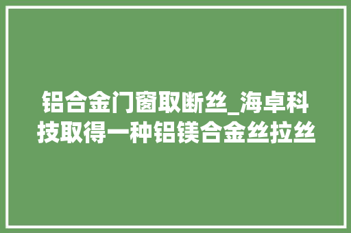 铝合金门窗取断丝_海卓科技取得一种铝镁合金丝拉丝机断线刹车装配专利在铝镁合金丝加工断丝时可及时刹车且不影响电机工作