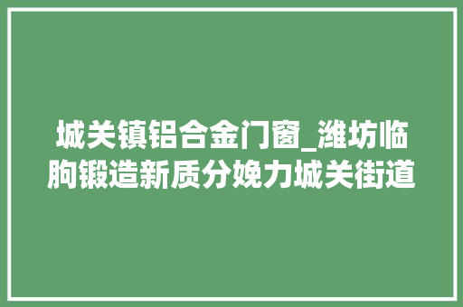 城关镇铝合金门窗_潍坊临朐锻造新质分娩力城关街道立异活力持续迸发 滑动门