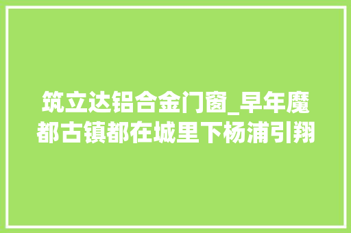 筑立达铝合金门窗_早年魔都古镇都在城里下杨浦引翔港镇和虹口江湾镇 铝合金门