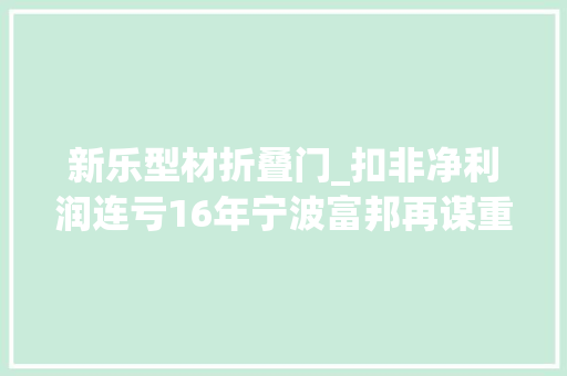 新乐型材折叠门_扣非净利润连亏16年宁波富邦再谋重大年夜资产重组营收能否站稳3亿元关口