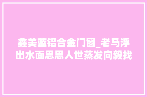 鑫美蓝铝合金门窗_老马浮出水面思思人世蒸发向毅找到巧合易碎品6 折叠门
