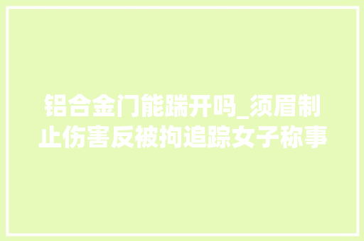 铝合金门能踹开吗_须眉制止伤害反被拘追踪女子称事发前遭跟踪对方踹开门后实施殴打