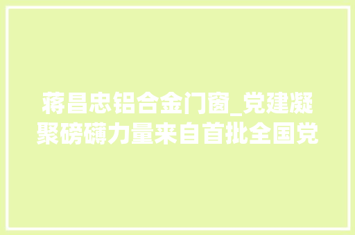 蒋昌忠铝合金门窗_党建凝聚磅礴力量来自首批全国党建工作示范高校湖南化工职业技能学院的报道深度报道