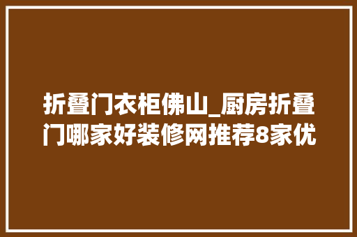 折叠门衣柜佛山_厨房折叠门哪家好装修网推荐8家优质厨房折叠门品牌