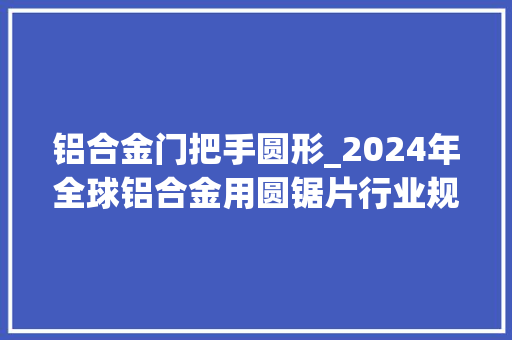 铝合金门把手圆形_2024年全球铝合金用圆锯片行业规模瞻望 铝合金门