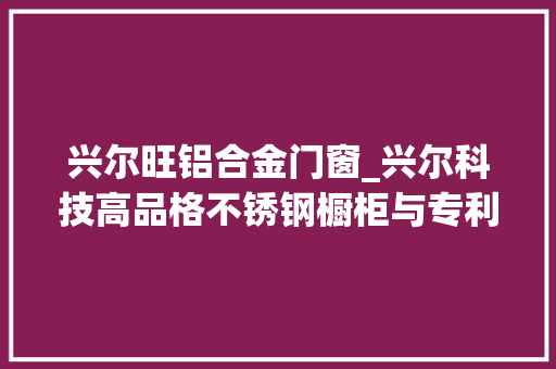 兴尔旺铝合金门窗_兴尔科技高品格不锈钢橱柜与专利冰箱解决厨房空间难题 复合门