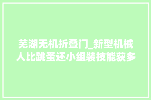 芜湖无机折叠门_新型机械人比跳蚤还小组装技能获多篇顶刊封面