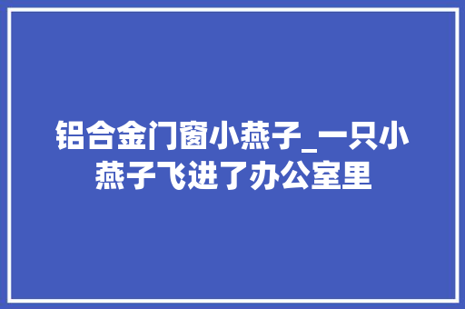 铝合金门窗小燕子_一只小燕子飞进了办公室里 防火门