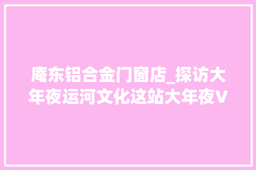 庵东铝合金门窗店_探访大年夜运河文化这站大年夜V在东城 滑动门
