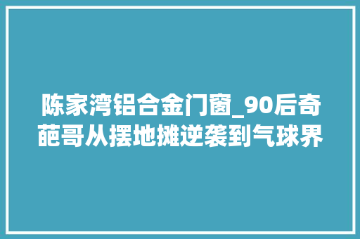 陈家湾铝合金门窗_90后奇葩哥从摆地摊逆袭到气球界马云 玻璃门