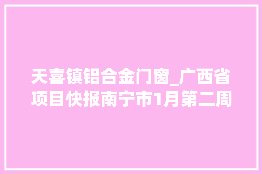 天喜镇铝合金门窗_广西省项目快报南宁市1月第二周获批轻工纺织食物项目汇总