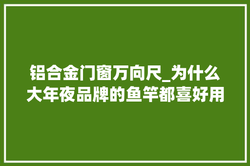 铝合金门窗万向尺_为什么大年夜品牌的鱼竿都喜好用扭转竿稍他们不怕拉掉落吗 复合门