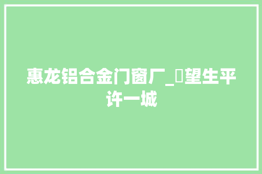 惠龙铝合金门窗厂_瞭望生平许一城 实木门
