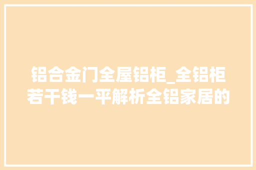 铝合金门全屋铝柜_全铝柜若干钱一平解析全铝家居的性价比与优势 铝合金门