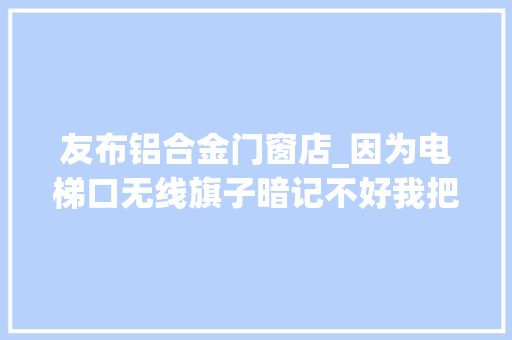 友布铝合金门窗店_因为电梯口无线旗子暗记不好我把我住的这层楼做了整层的无线覆盖 滑动门