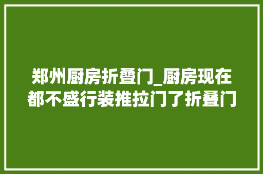 郑州厨房折叠门_厨房现在都不盛行装推拉门了折叠门才是潮流趋势好看又显大年夜